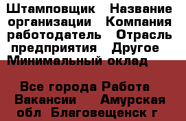 Штамповщик › Название организации ­ Компания-работодатель › Отрасль предприятия ­ Другое › Минимальный оклад ­ 1 - Все города Работа » Вакансии   . Амурская обл.,Благовещенск г.